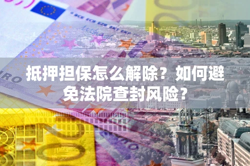 北京抵押担保怎么解除？如何避免法院查封风险？