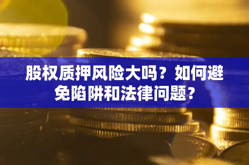 北京股权质押风险大吗？如何避免陷阱和法律问题？